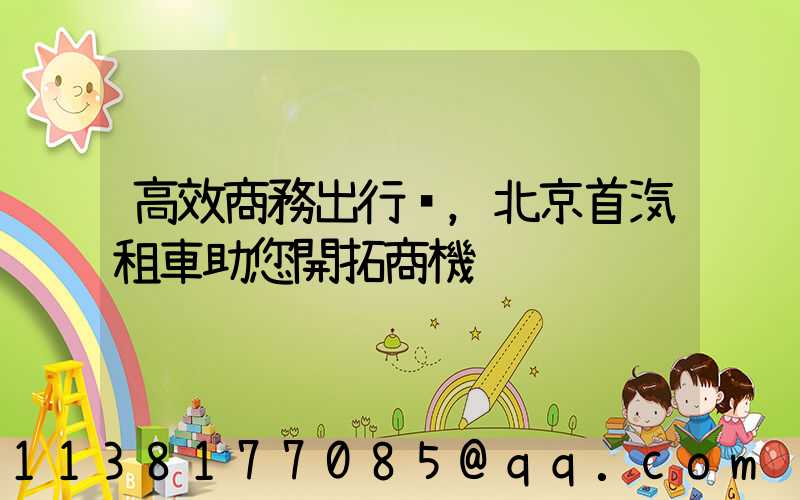 高效商務出行，北京首汽租車助您開拓商機